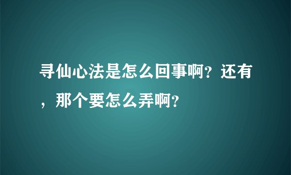 寻仙心法是怎么回事啊?还有,那个要怎么弄啊?