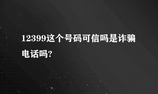 12399这个号码可信吗是诈骗电话吗?