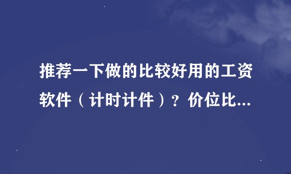 推荐一下做的比较好用的工资软件（计时计件）？价位比较合理，功能比较完善的，谢谢啦！