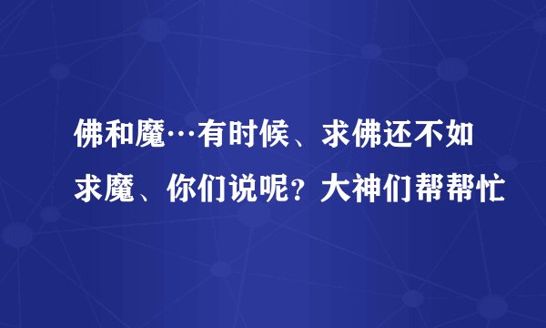 佛和魔…有时候、求佛还不如求魔、你们说呢？大神们帮帮忙