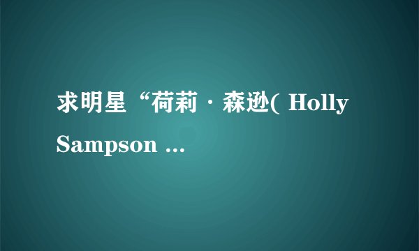 求明星“荷莉·森逊( Holly Sampson )”的资料、照片？？[重分酬谢]