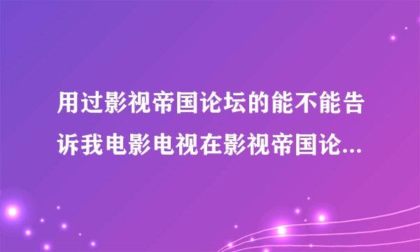 用过影视帝国论坛的能不能告诉我电影电视在影视帝国论坛里怎么查找啊？