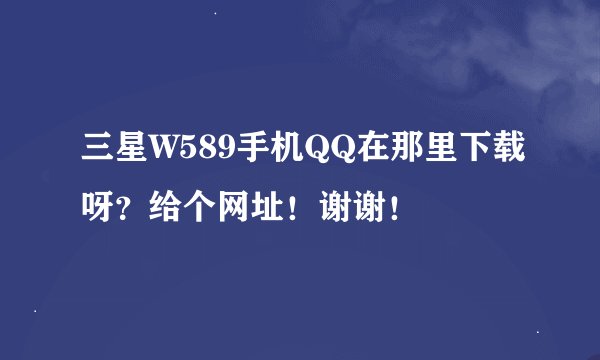 三星W589手机QQ在那里下载呀？给个网址！谢谢！