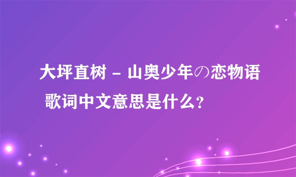 大坪直树 - 山奥少年の恋物语 歌词中文意思是什么？
