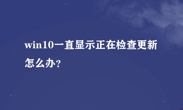 win10一直显示正在检查更新怎么办?