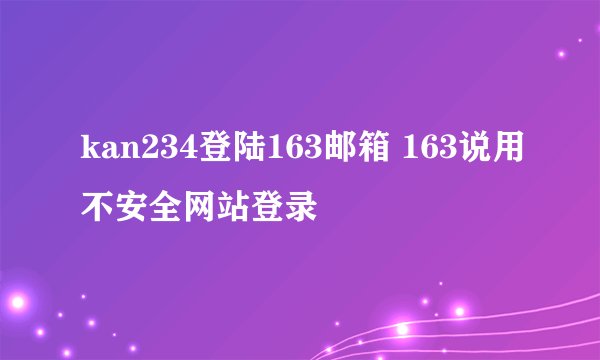 kan234登陆163邮箱 163说用不安全网站登录
