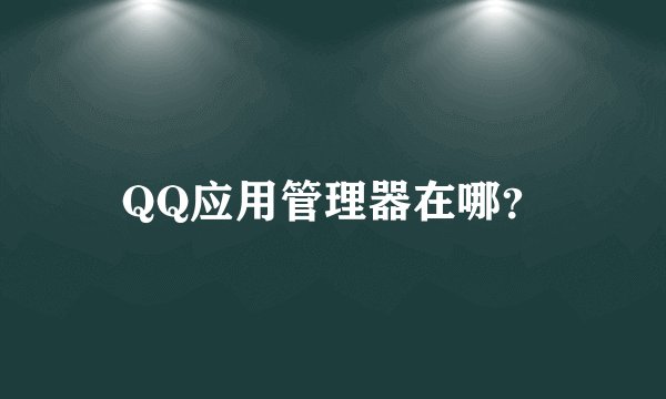 QQ应用管理器在哪？
