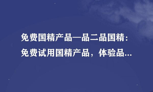 免费国精产品—品二品国精：免费试用国精产品，体验品质生活！