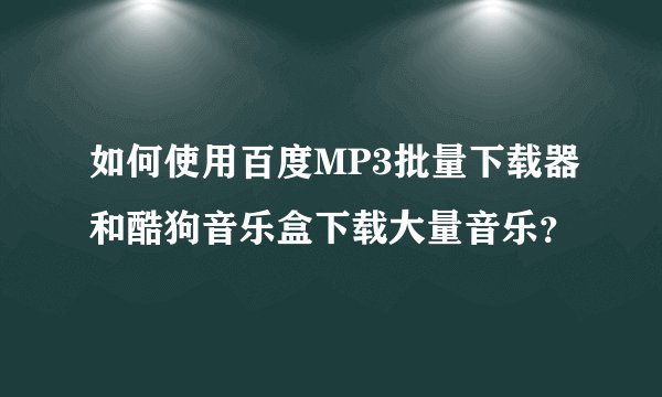 如何使用百度MP3批量下载器和酷狗音乐盒下载大量音乐？