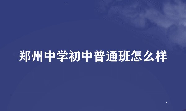 郑州中学初中普通班怎么样