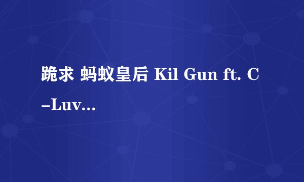 跪求 蚂蚁皇后 Kil Gun ft. C-Luv 的中文汉字谐音歌词