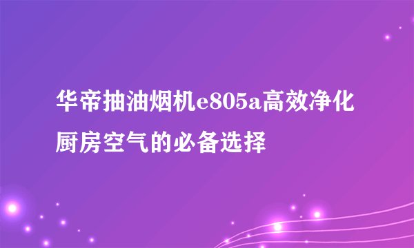 华帝抽油烟机e805a高效净化厨房空气的必备选择