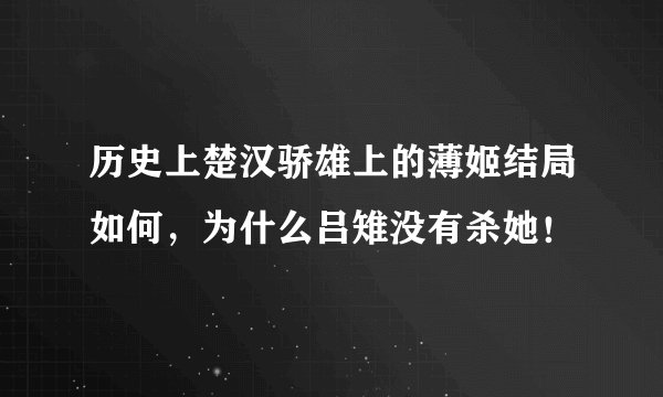 历史上楚汉骄雄上的薄姬结局如何，为什么吕雉没有杀她！