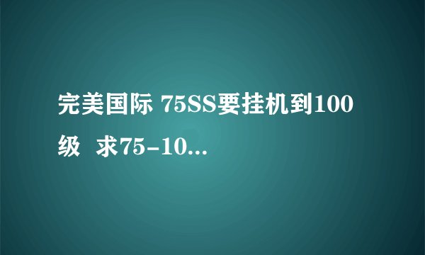 完美国际 75SS要挂机到100级  求75-100的挂机点。最好给我怪的名字和坐标 给出坐标+分20