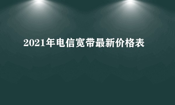 2021年电信宽带最新价格表