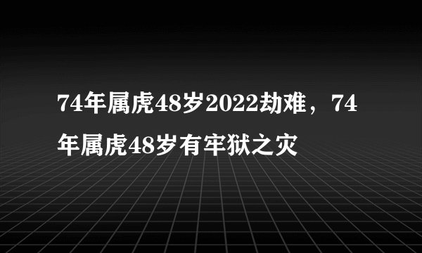 74年属虎48岁2022劫难，74年属虎48岁有牢狱之灾