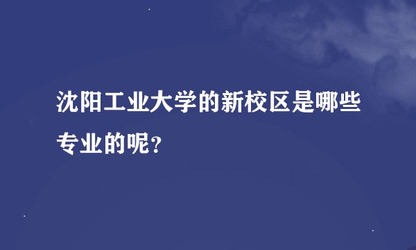 沈阳工业大学的新校区是哪些专业的呢？