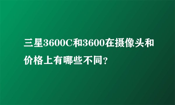 三星3600C和3600在摄像头和价格上有哪些不同？