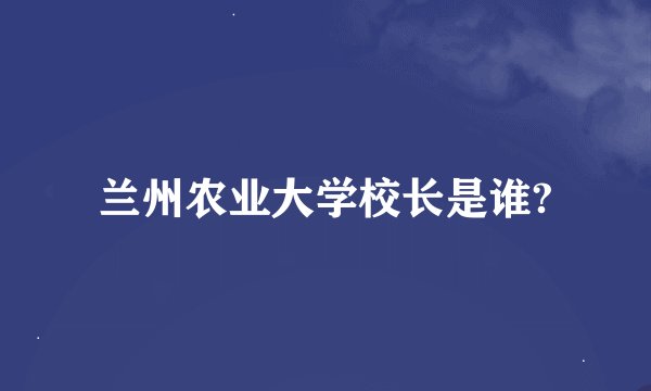 兰州农业大学校长是谁?