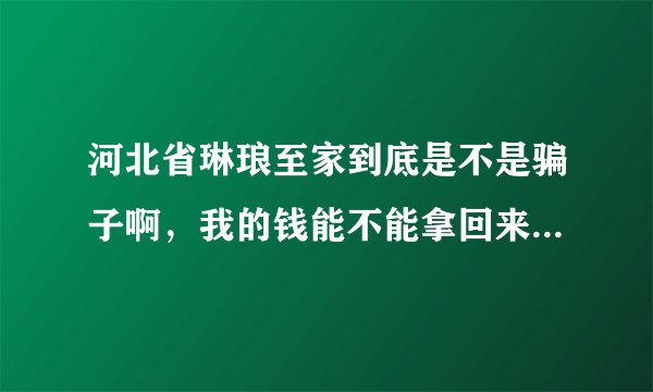 河北省琳琅至家到底是不是骗子啊，我的钱能不能拿回来了，求专家解释下？