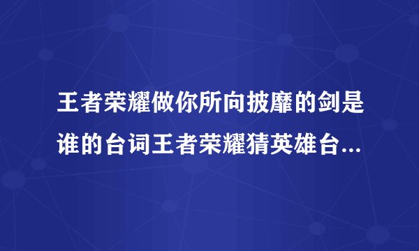王者荣耀做你所向披靡的剑是谁的台词王者荣耀猜英雄台词问题答案快吧手游