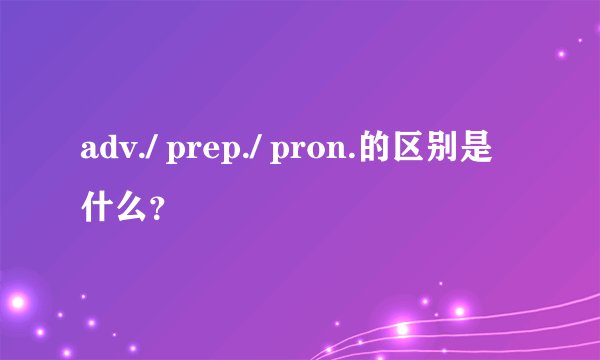 adv./ prep./ pron.的区别是什么？