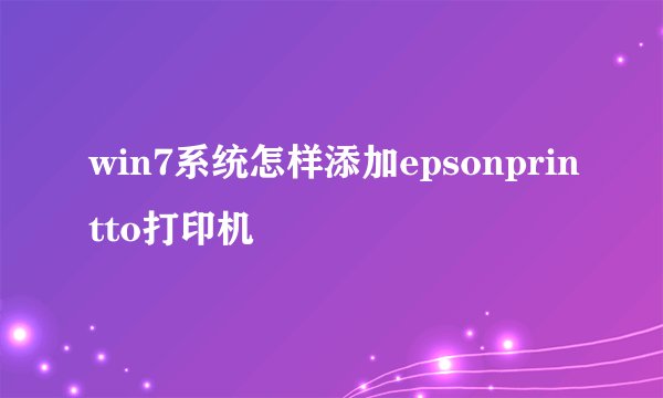 win7系统怎样添加epsonprintto打印机