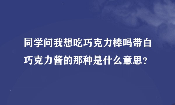 同学问我想吃巧克力棒吗带白巧克力酱的那种是什么意思？