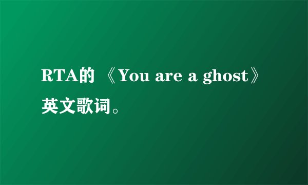 RTA的 《You are a ghost》英文歌词。