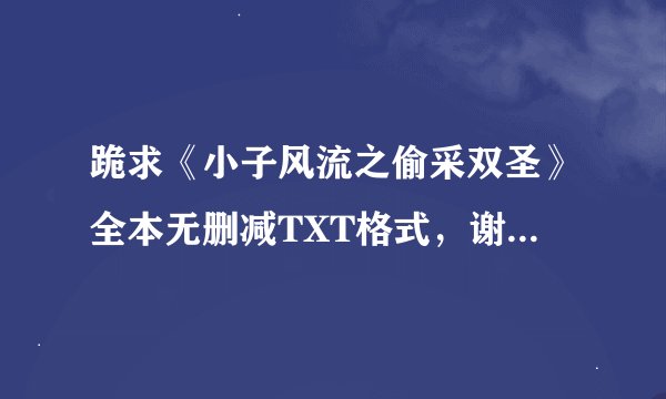 跪求《小子风流之偷采双圣》全本无删减TXT格式，谢谢。。。