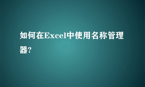 如何在Excel中使用名称管理器?