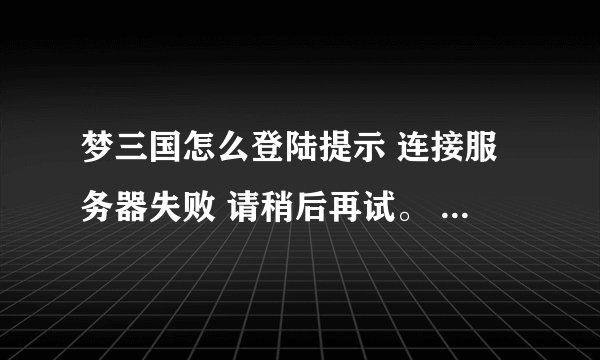 梦三国怎么登陆提示 连接服务器失败 请稍后再试。 我都等一天了 还是提示这个。