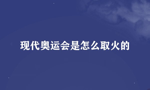 现代奥运会是怎么取火的