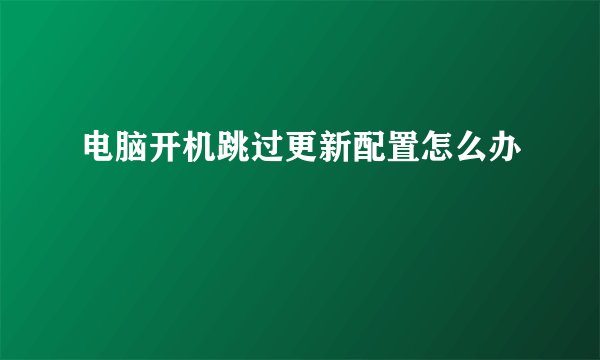 电脑开机跳过更新配置怎么办