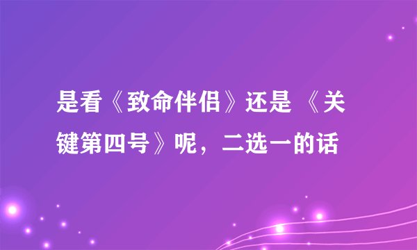 是看《致命伴侣》还是 《关键第四号》呢，二选一的话