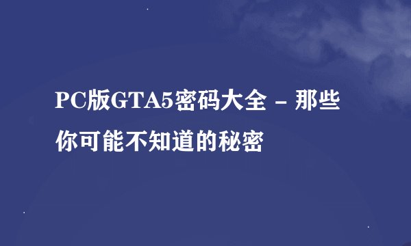 PC版GTA5密码大全 - 那些你可能不知道的秘密