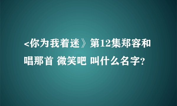 <你为我着迷》第12集郑容和唱那首 微笑吧 叫什么名字？