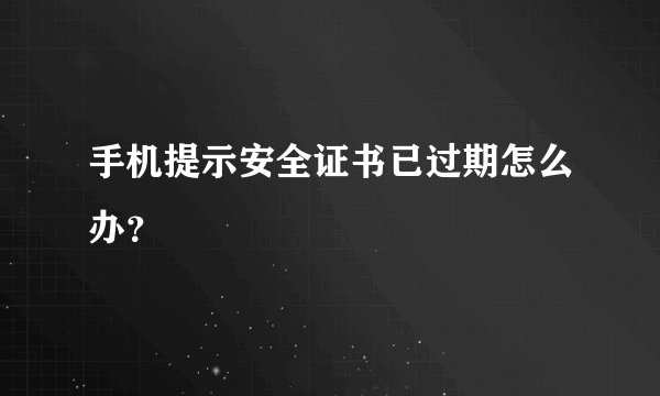 手机提示安全证书已过期怎么办？