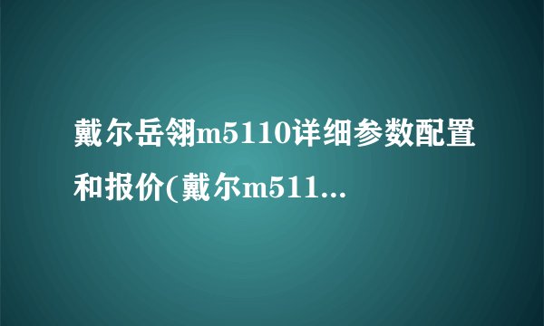 戴尔岳翎m5110详细参数配置和报价(戴尔m5110配备固态硬盘)