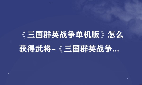 《三国群英战争单机版》怎么获得武将-《三国群英战争单机版》获得武将的方式