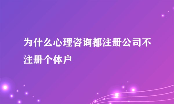 为什么心理咨询都注册公司不注册个体户