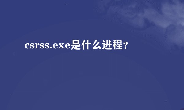 csrss.exe是什么进程？