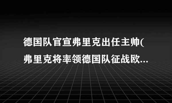 德国队官宣弗里克出任主帅(弗里克将率领德国队征战欧洲杯和世界杯)
