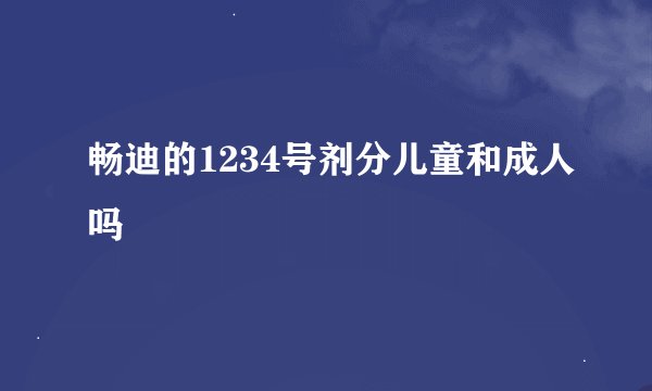 畅迪的1234号剂分儿童和成人吗
