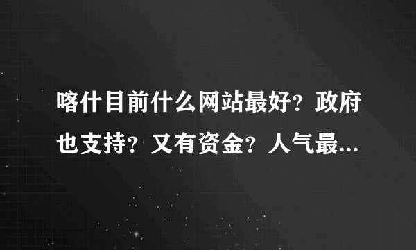 喀什目前什么网站最好？政府也支持？又有资金？人气最旺？关注最好的网站是？喀什旅游咨询最多的网站是？