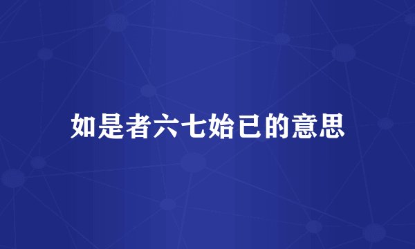 如是者六七始已的意思
