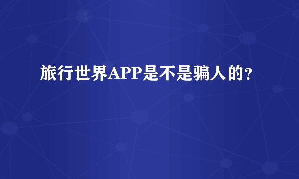旅行世界APP是不是骗人的？