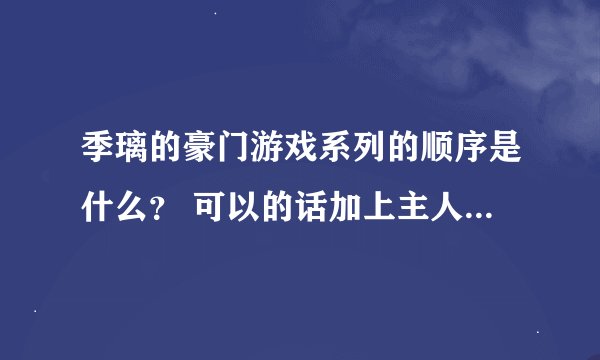 季璃的豪门游戏系列的顺序是什么？ 可以的话加上主人公的名字