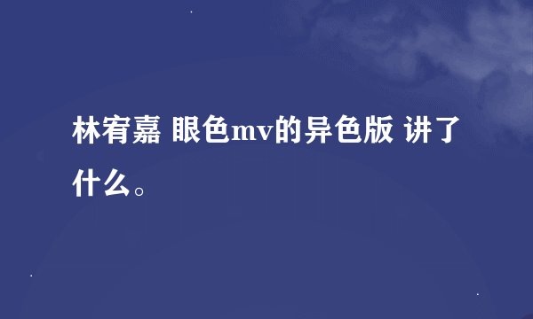 林宥嘉 眼色mv的异色版 讲了什么。