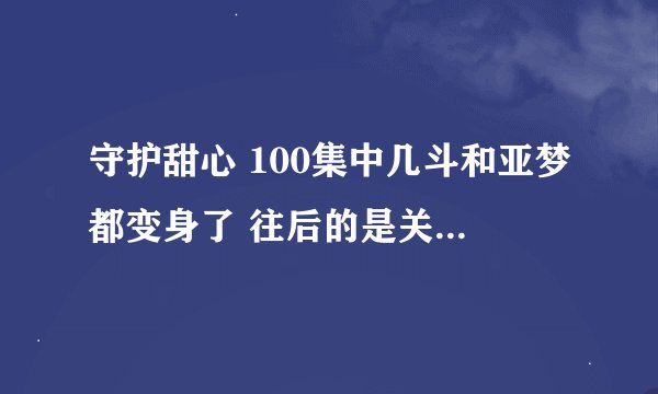 守护甜心 100集中几斗和亚梦都变身了 往后的是关于什么的 一共多少集？104？